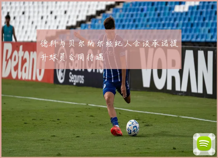 德科与贝尔纳尔经纪人会谈承诺提升球员合同待遇