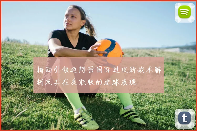 梅西引领迈阿密国际进攻新战术解析及其在美职联的进球表现