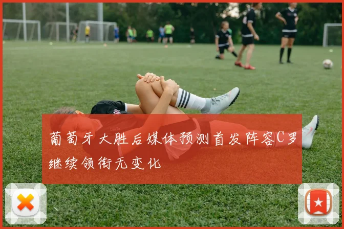 葡萄牙大胜后媒体预测首发阵容C罗继续领衔无变化