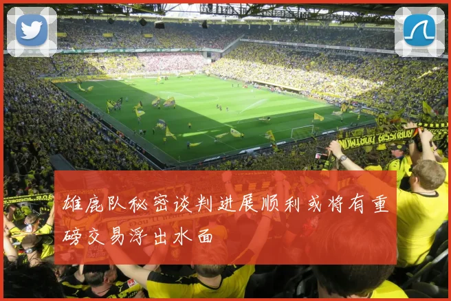 雄鹿队秘密谈判进展顺利或将有重磅交易浮出水面