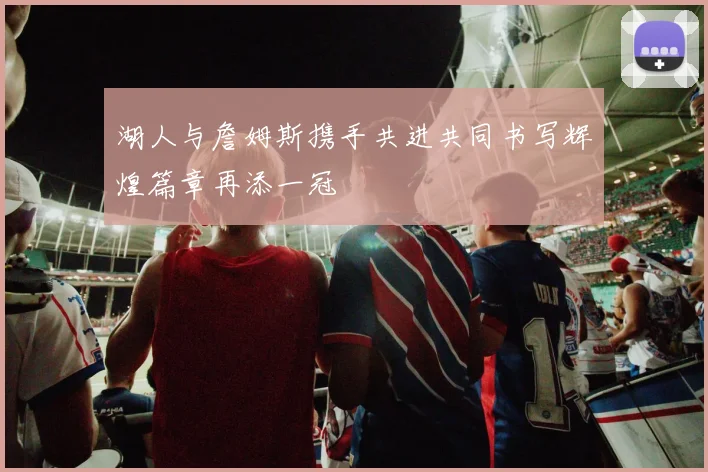 湖人与詹姆斯携手共进共同书写辉煌篇章再添一冠