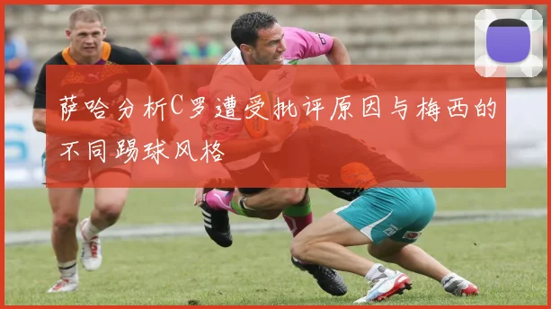 萨哈分析C罗遭受批评原因与梅西的不同踢球风格