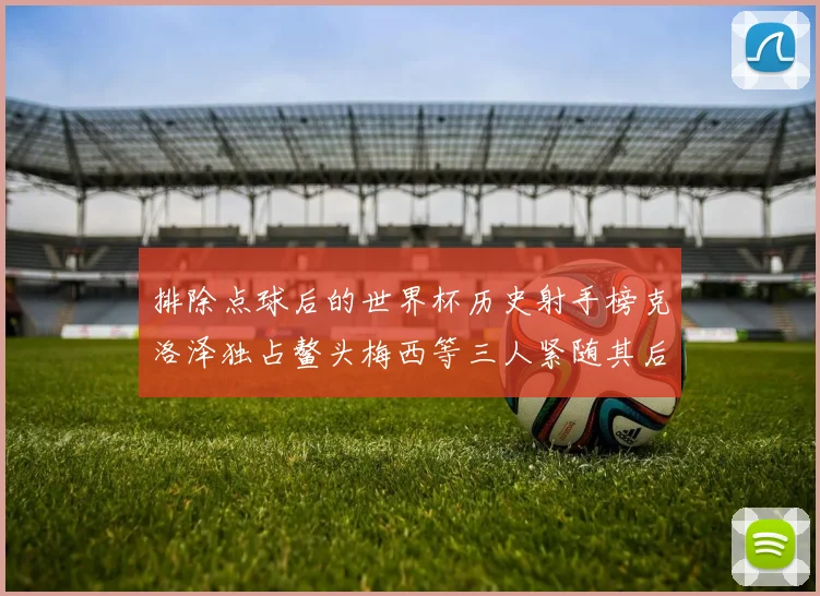排除点球后的世界杯历史射手榜克洛泽独占鳌头梅西等三人紧随其后