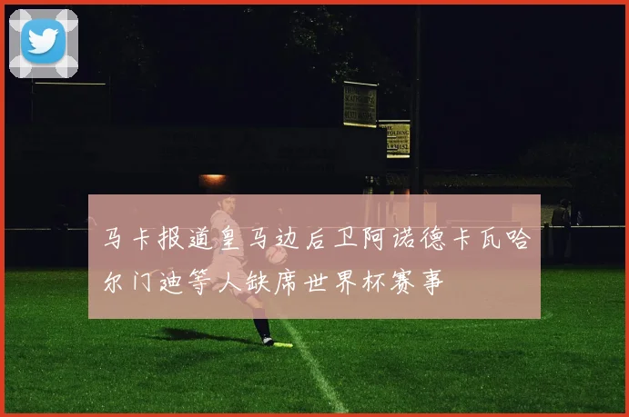 马卡报道皇马边后卫阿诺德卡瓦哈尔门迪等人缺席世界杯赛事