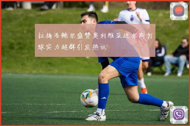 拉梅洛鲍尔盛赞奥利维亚迈尔斯打球实力超群引发热议