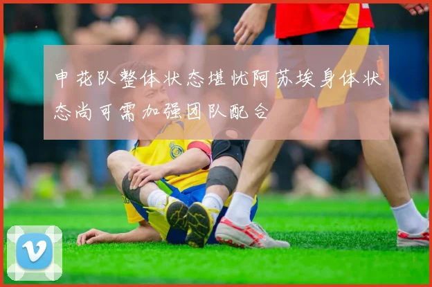 申花队整体状态堪忧阿苏埃身体状态尚可需加强团队配合