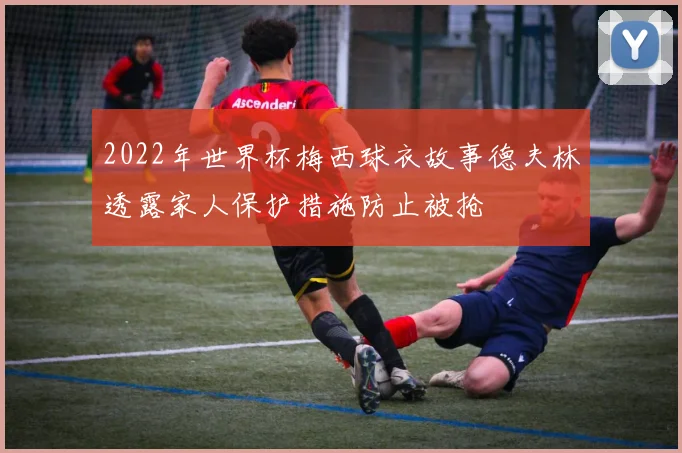 2022年世界杯梅西球衣故事德夫林透露家人保护措施防止被抢