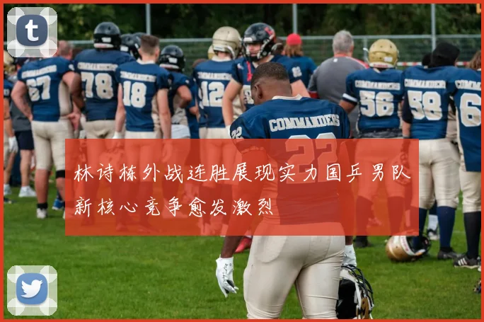 林诗栋外战连胜展现实力国乒男队新核心竞争愈发激烈