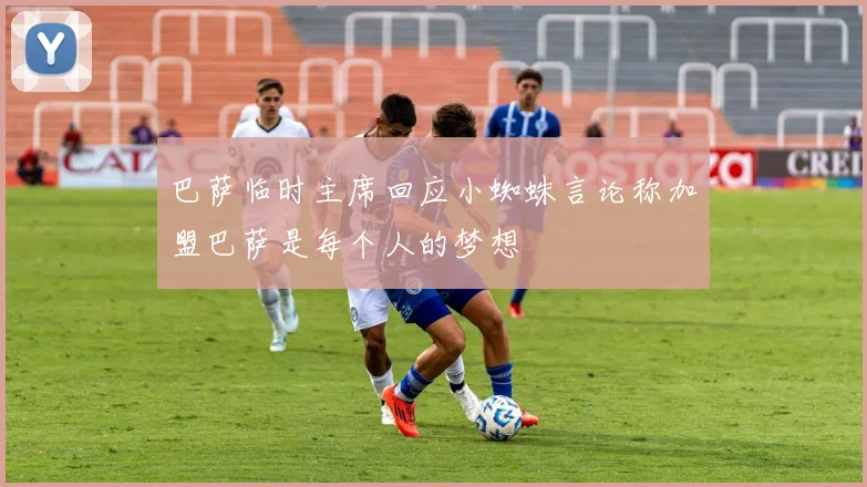 巴萨临时主席回应小蜘蛛言论称加盟巴萨是每个人的梦想