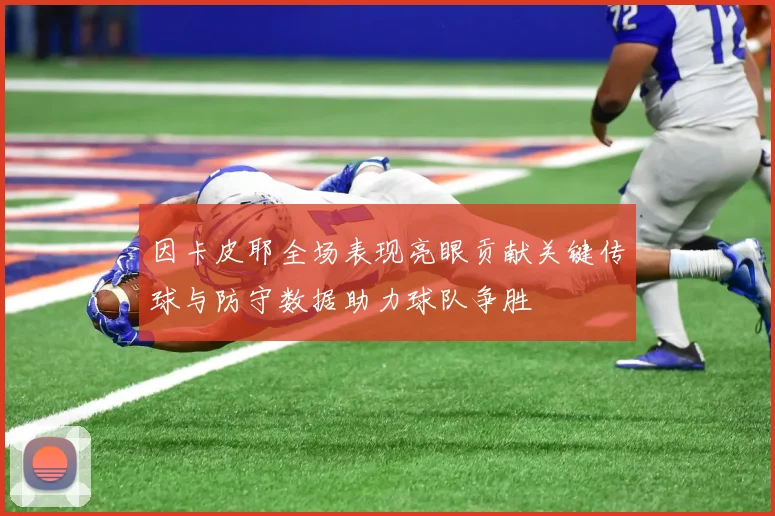 因卡皮耶全场表现亮眼贡献关键传球与防守数据助力球队争胜