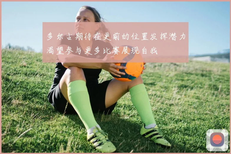 多尔古期待在更前的位置发挥潜力渴望参与更多比赛展现自我