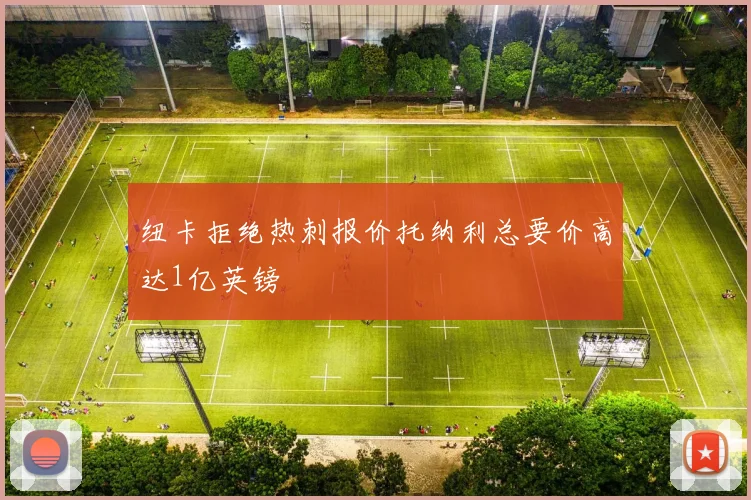 纽卡拒绝热刺报价托纳利总要价高达1亿英镑