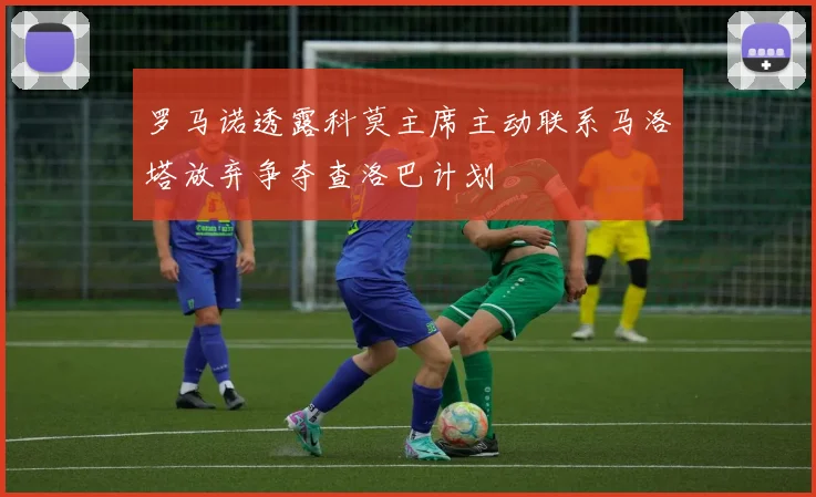 罗马诺透露科莫主席主动联系马洛塔放弃争夺查洛巴计划