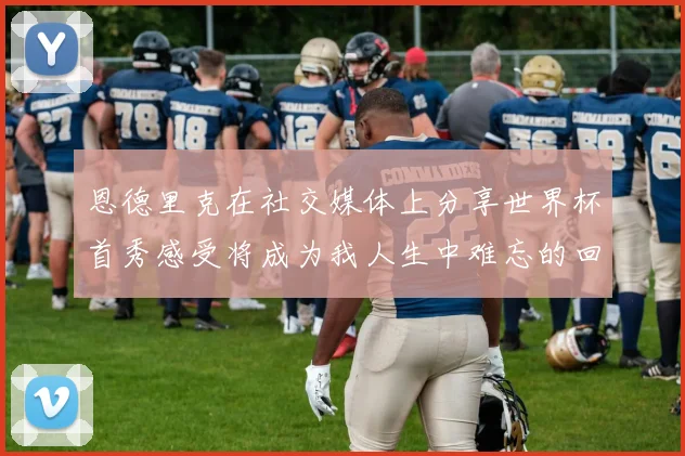 恩德里克在社交媒体上分享世界杯首秀感受将成为我人生中难忘的回忆