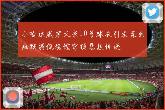 小哈达威穿父亲10号球衣引发莱利幽默调侃场馆穹顶悬挂传说