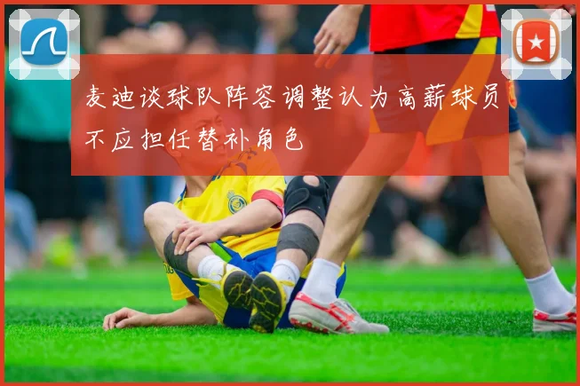 麦迪谈球队阵容调整认为高薪球员不应担任替补角色