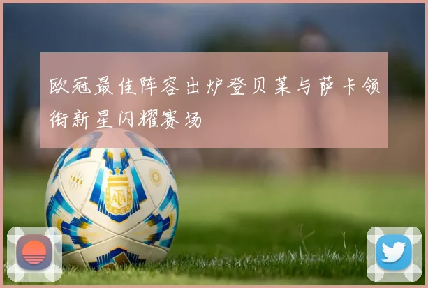 欧冠最佳阵容出炉登贝莱与萨卡领衔新星闪耀赛场