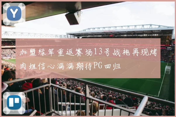 加盟绿军重返赛场13号战袍再现烤肉姐信心满满期待PG回归