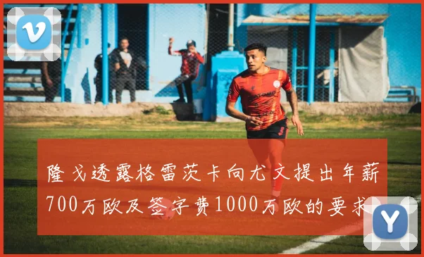 隆戈透露格雷茨卡向尤文提出年薪700万欧及签字费1000万欧的要求