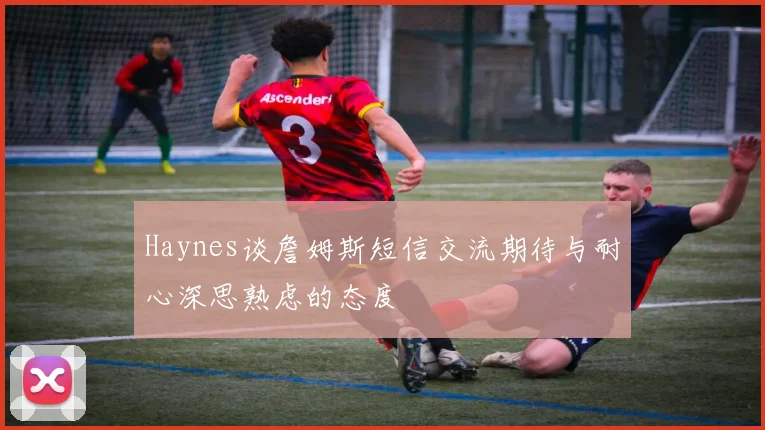 Haynes谈詹姆斯短信交流期待与耐心深思熟虑的态度