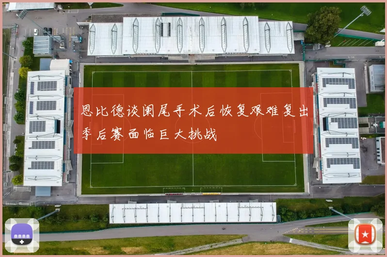恩比德谈阑尾手术后恢复艰难复出季后赛面临巨大挑战