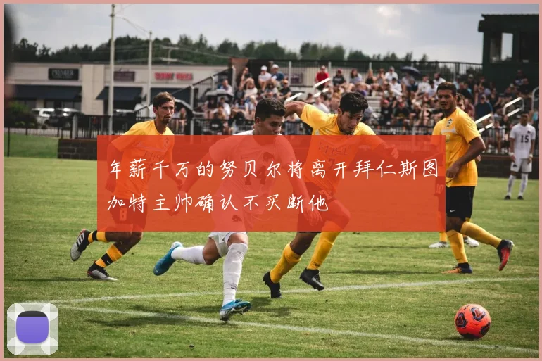 年薪千万的努贝尔将离开拜仁斯图加特主帅确认不买断他