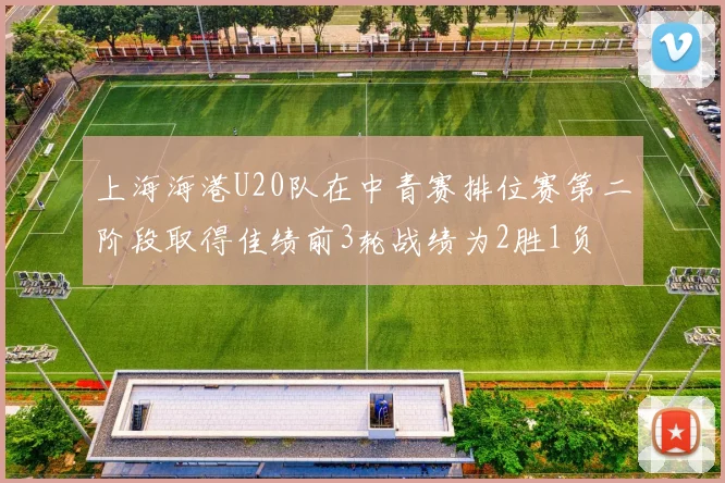 上海海港U20队在中青赛排位赛第二阶段取得佳绩前3轮战绩为2胜1负