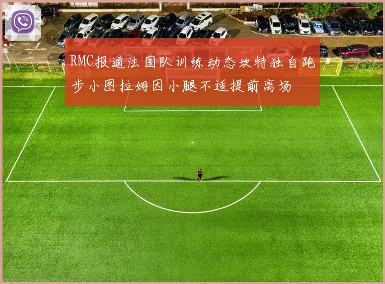 RMC报道法国队训练动态坎特独自跑步小图拉姆因小腿不适提前离场