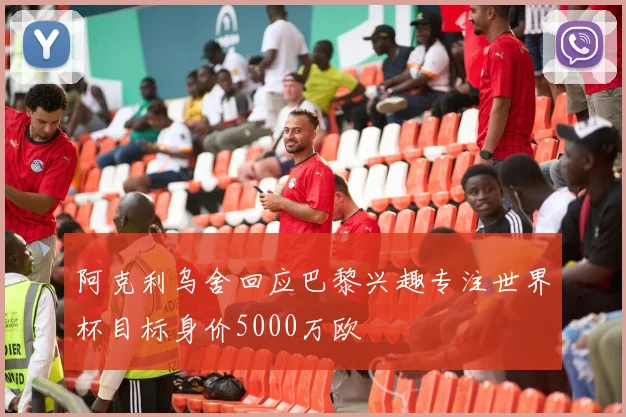 阿克利乌舍回应巴黎兴趣专注世界杯目标身价5000万欧