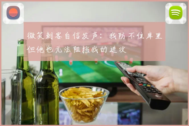 微笑刺客自信发声：我防不住库里但他也无法阻挡我的进攻