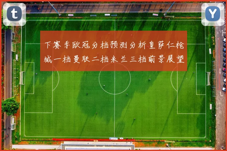 下赛季欧冠分档预测分析皇萨仁枪城一档曼联二档米兰三档前景展望