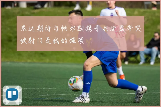 昆达期待与帕尔默携手共进盘带突破射门是我的强项
