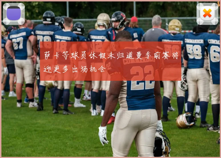 萨卡等球员休假未归道曼季前赛将迎更多出场机会